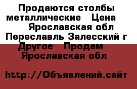 Продаются столбы металлические › Цена ­ 257 - Ярославская обл., Переславль-Залесский г. Другое » Продам   . Ярославская обл.
